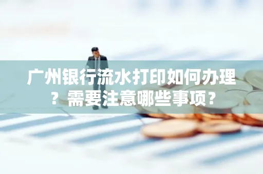 广州银行流水打印如何办理？需要注意哪些事项？
