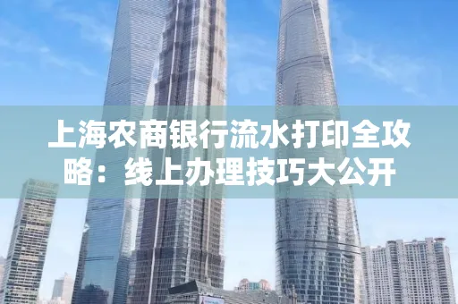 上海农商银行流水打印全攻略：线上办理技巧大公开