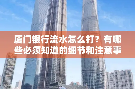 厦门银行流水怎么打？有哪些必须知道的细节和注意事项？