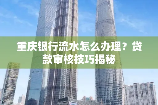 重庆银行流水怎么办理？贷款审核技巧揭秘