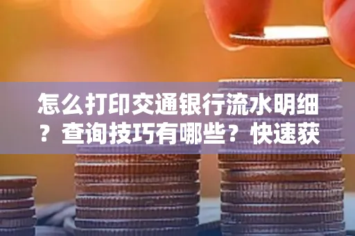 怎么打印交通银行流水明细?查询技巧有哪些?快速获取攻略