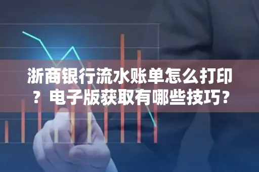 浙商银行流水账单怎么打印?电子版获取有哪些技巧?