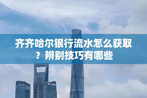 齐齐哈尔银行流水怎么获取？辨别技巧有哪些